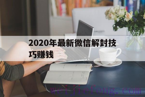 2020年最新微信解封技巧赚钱（2020微信永久封号解封教程）