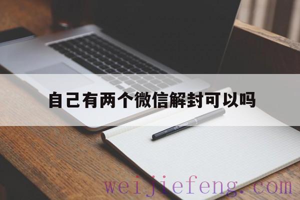 自己有两个微信解封可以吗（自己两个微信号能解封吗）