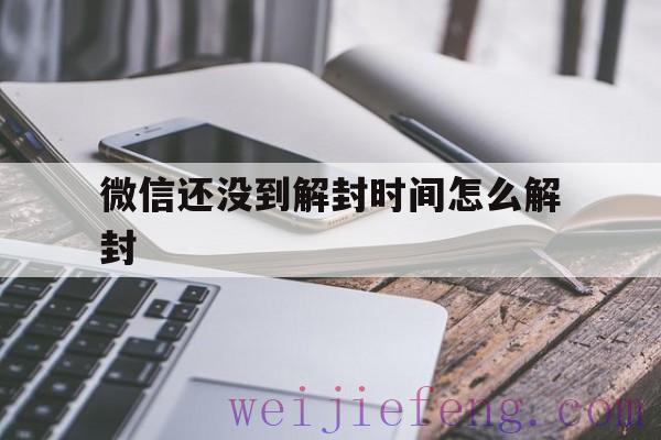 微信还没到解封时间怎么解封（微信封了时间到了怎么解封）