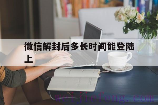 微信解封后多长时间能登陆上（微信自助解封成功后多久可以正常登录）