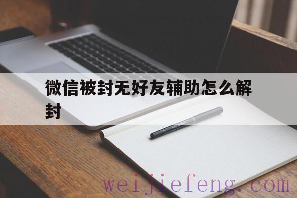 微信被封无好友辅助怎么解封（微信无好友辅助解封怎么办）