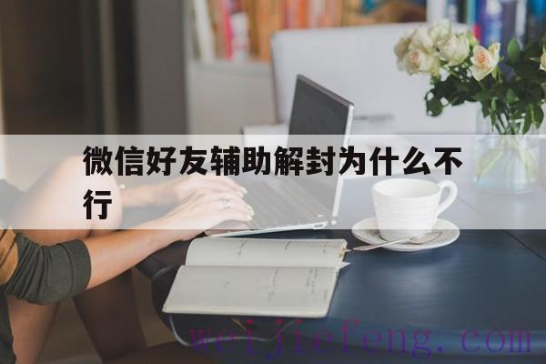 微信好友辅助解封为什么不行（微信解封好友辅助成功,为什么还不解封）