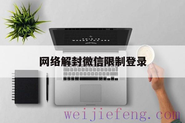 网络解封微信限制登录（微信解封限制登录网址）