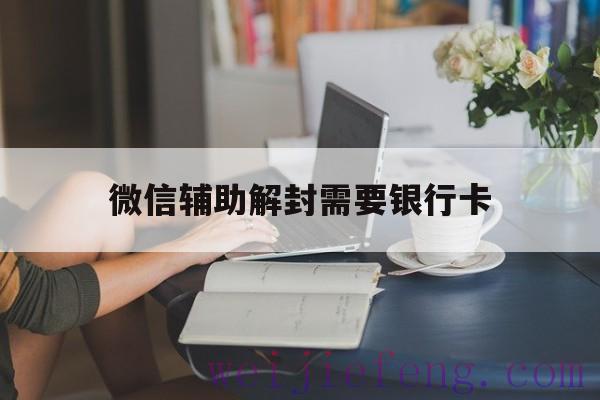 微信辅助解封需要银行卡（微信辅助解封为啥要银行卡）