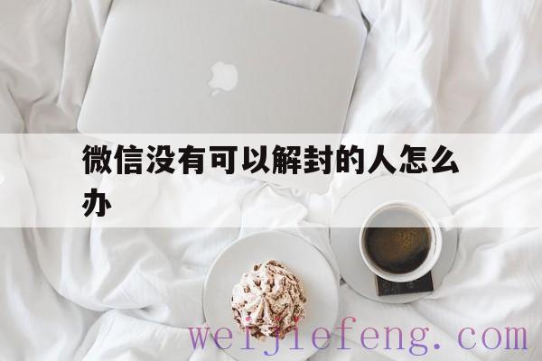 微信没有可以解封的人怎么办（没有微信好友的怎么解封微信）