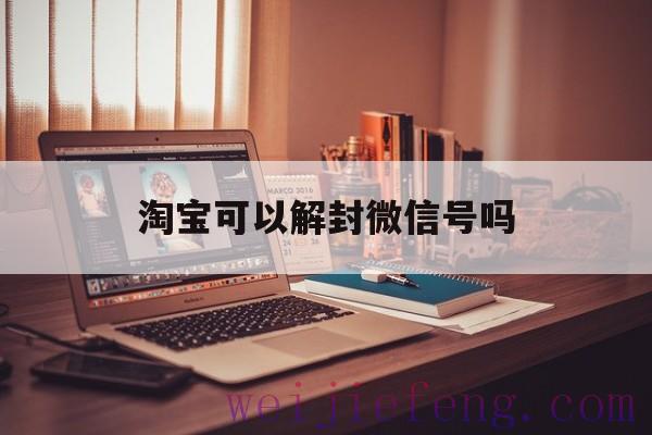 淘宝可以解封微信号吗（淘宝号可以解封么）