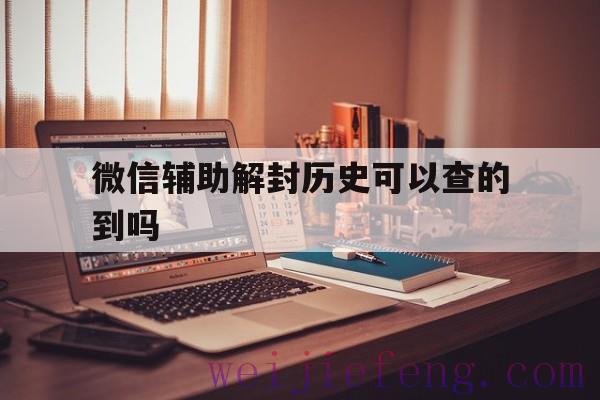 微信辅助解封历史可以查的到吗（微信怎么看帮别人解封的历史）