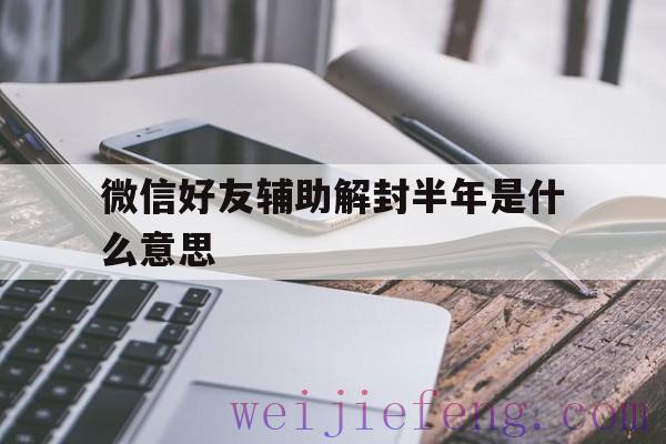 微信好友辅助解封半年是什么意思（微信好友辅助解封需要多久）