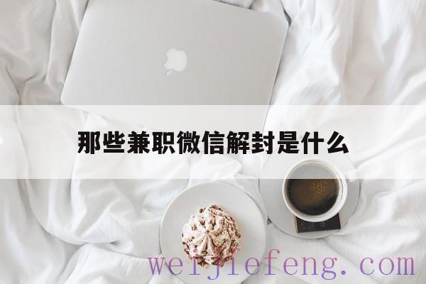 那些兼职微信解封是什么（微信帮忙解封的兼职）