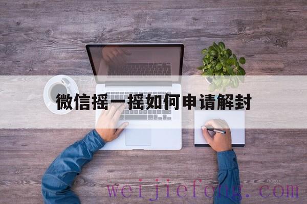 微信摇一摇如何申请解封（微信摇一摇怎么解封啊）