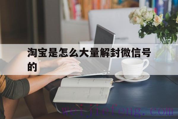 淘宝是怎么大量解封微信号的（淘宝上的微信解封）