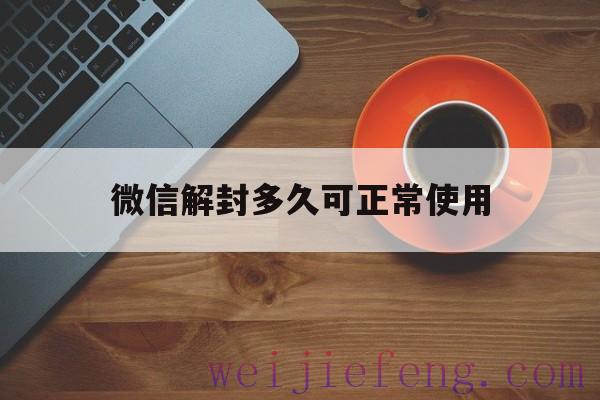 微信解封多久可正常使用（微信被解封后多久能用）