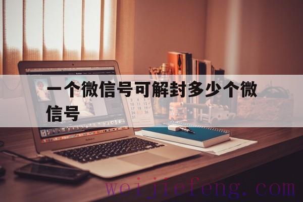 一个微信号可解封多少个微信号（每个微信号可以帮助解封多少个）