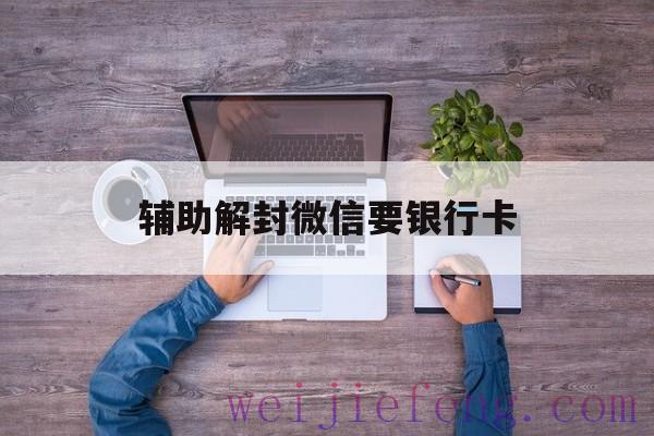 辅助解封微信要银行卡（微信现在需要银行卡辅助怎么破）