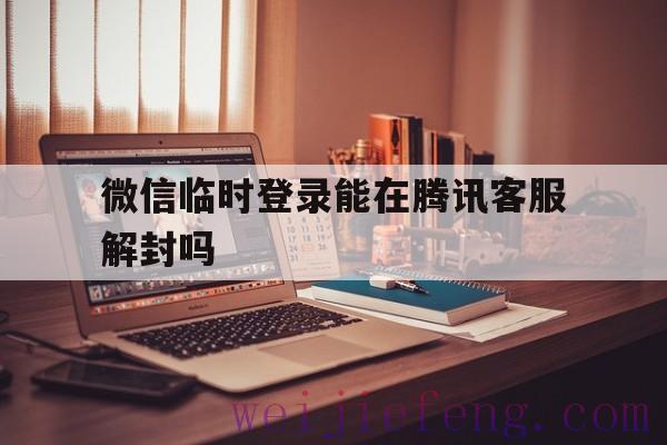 微信临时登录能在腾讯客服解封吗（打腾讯客服可以解封微信吗）