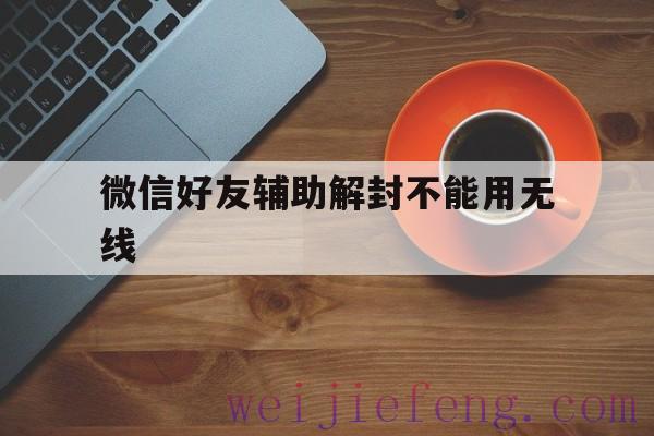 微信好友辅助解封不能用无线（微信不用好友辅助可以解封吗）