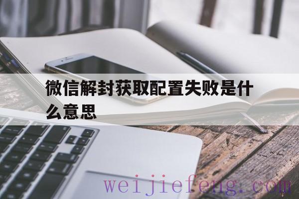 微信解封获取配置失败是什么意思（微信解封获取数据失败）