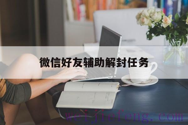 微信好友辅助解封任务（微信帮助好友辅助解封）