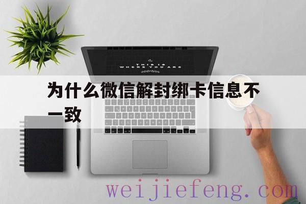 为什么微信解封绑卡信息不一致（微信申诉显示绑卡信息不一致）