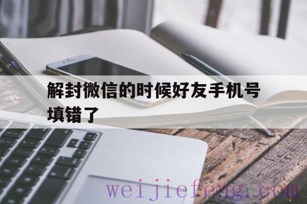 解封微信的时候好友手机号填错了（微信解封填错好友号码）