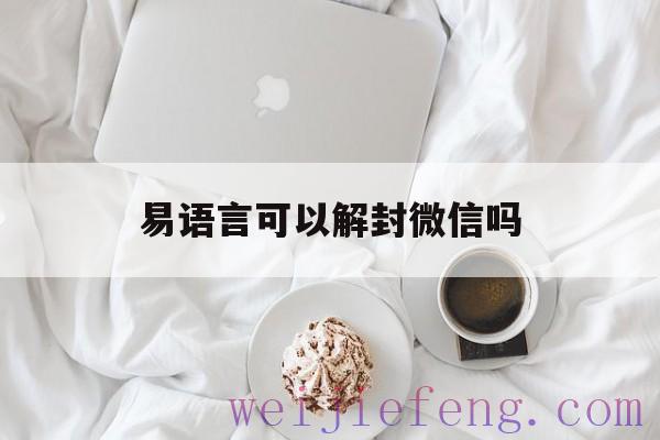 易语言可以解封微信吗（谁能微信解封）