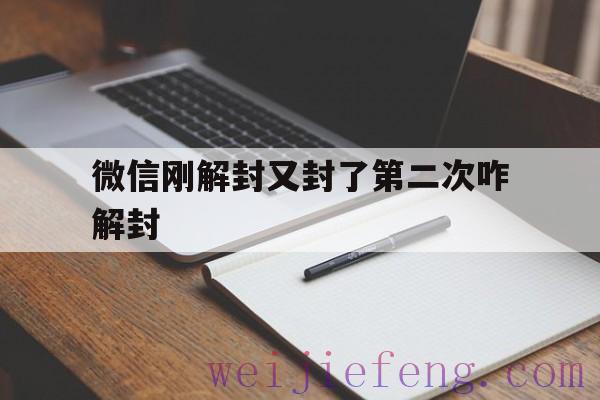 微信刚解封又封了第二次咋解封（微信封了一次解封了又封了一次怎么办）