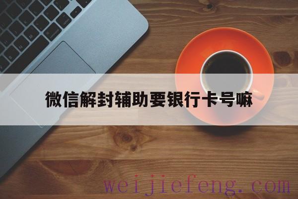 微信解封辅助要银行卡号嘛（微信帮人家解封为什么要银行卡号）