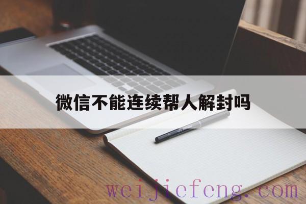 微信不能连续帮人解封吗（微信能随便帮人解封吗）