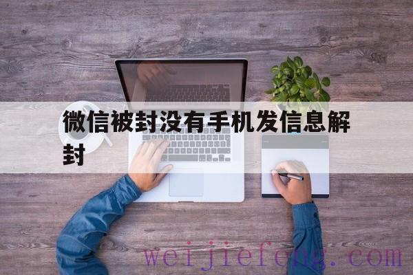 微信被封没有手机发信息解封（微信号解封后发不了信息）