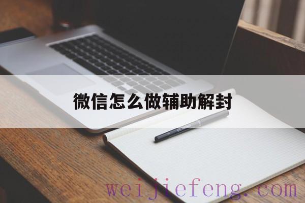 微信怎么做辅助解封（怎么样微信辅助解封）