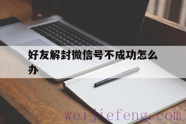 好友解封微信号不成功怎么办（微信无法通过好友解封怎么办）