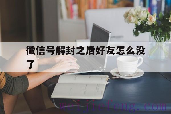 微信号解封之后好友怎么没了（微信封号了没有好友解封咋办）