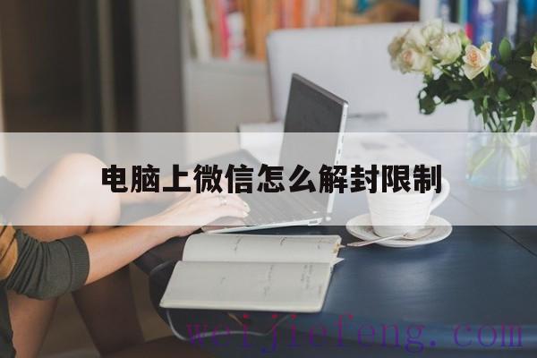 电脑上微信怎么解封限制（微信怎么用电脑解封限制）