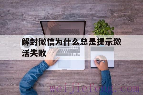 解封微信为什么总是提示激活失败（微信解封显示成功了但是失败了）