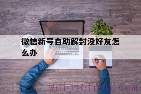 微信新号自助解封没好友怎么办，微信号自助解封没有好友怎么办