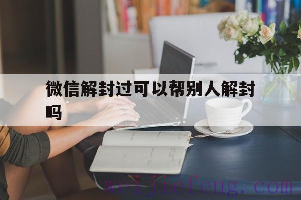 微信解封过可以帮别人解封吗，能不能帮别人解封微信