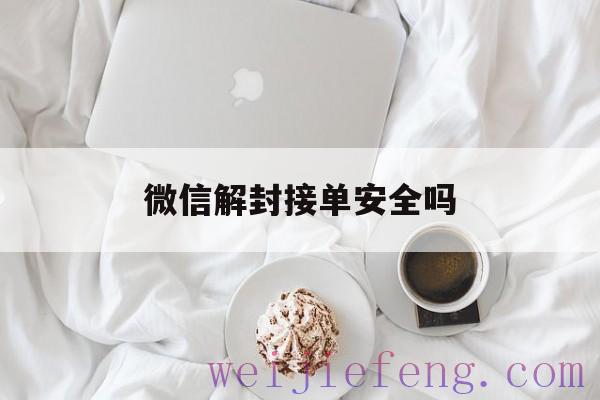 微信解封接单安全吗，微信做解封单安全吗