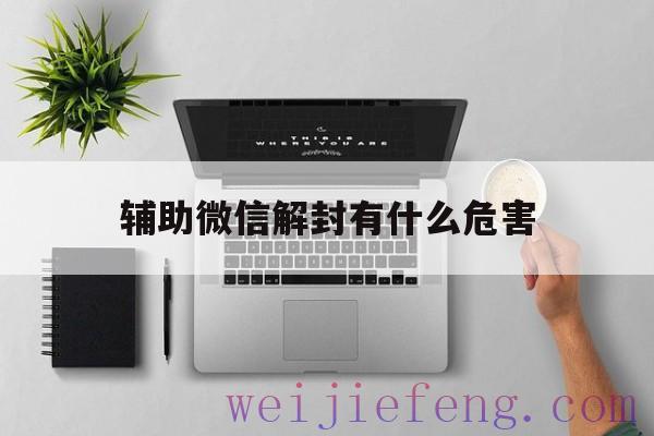 辅助微信解封有什么危害，微信辅助解封安全吗?有什么影响?