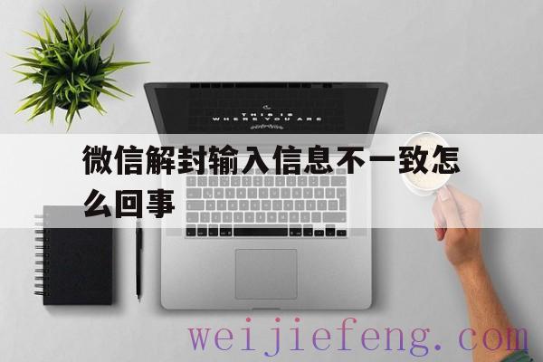 微信解封输入信息不一致怎么回事，微信解封绑卡信息不一致是什么原因