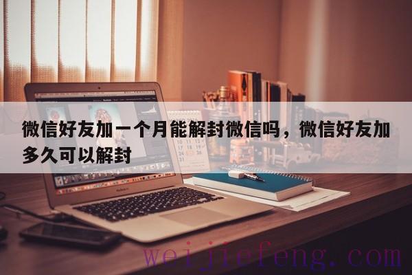 微信好友加一个月能解封微信吗，微信好友加多久可以解封