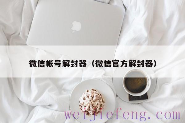 微信帐号解封器（微信官方解封器）
