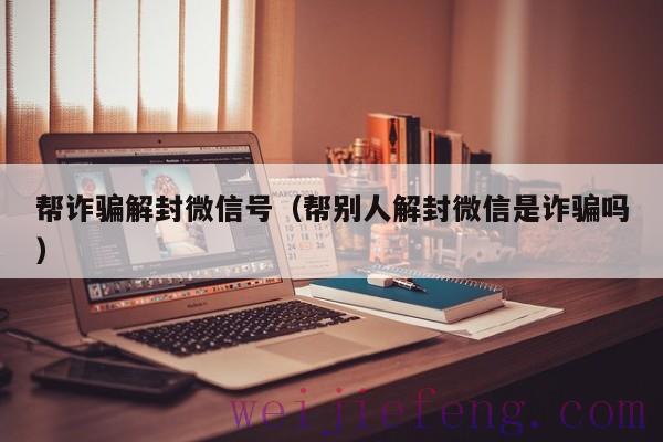 帮诈骗解封微信号（帮别人解封微信是诈骗吗）