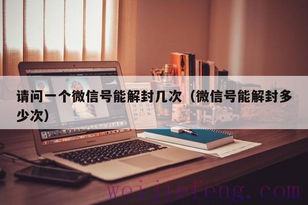 请问一个微信号能解封几次（微信号能解封多少次）