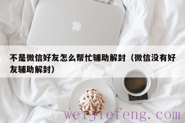 不是微信好友怎么帮忙辅助解封（微信没有好友辅助解封）