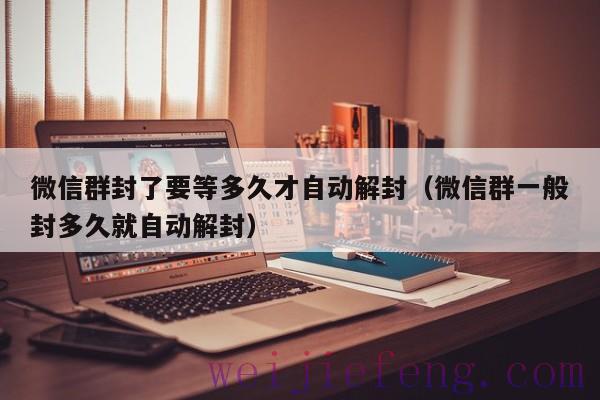 微信群封了要等多久才自动解封（微信群一般封多久就自动解封）