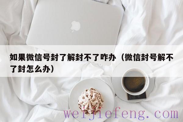 如果微信号封了解封不了咋办（微信封号解不了封怎么办）