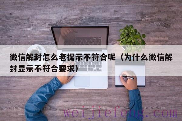 微信解封怎么老提示不符合呢（为什么微信解封显示不符合要求）