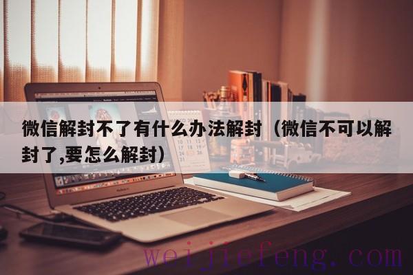 微信解封不了有什么办法解封（微信不可以解封了,要怎么解封）