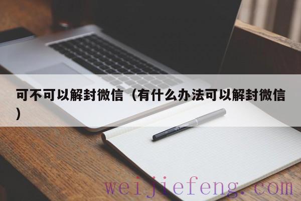 可不可以解封微信（有什么办法可以解封微信）