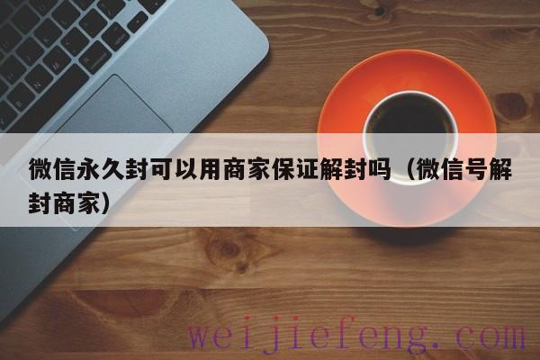 微信永久封可以用商家保证解封吗（微信号解封商家）
